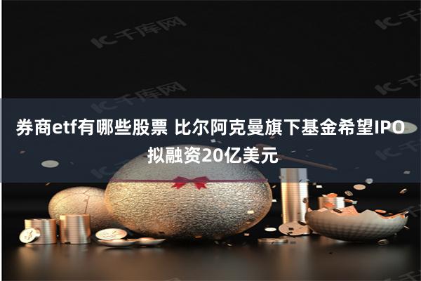 券商etf有哪些股票 比尔阿克曼旗下基金希望IPO 拟融资20亿美元