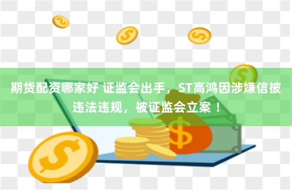 期货配资哪家好 证监会出手，ST高鸿因涉嫌信披违法违规，被证监会立案 ！