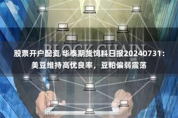 股票开户配资 华泰期货饲料日报20240731：美豆维持高优良率，豆粕偏弱震荡