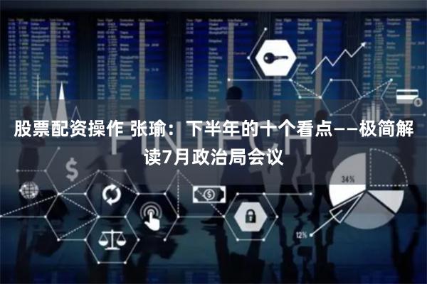 股票配资操作 张瑜：下半年的十个看点——极简解读7月政治局会议