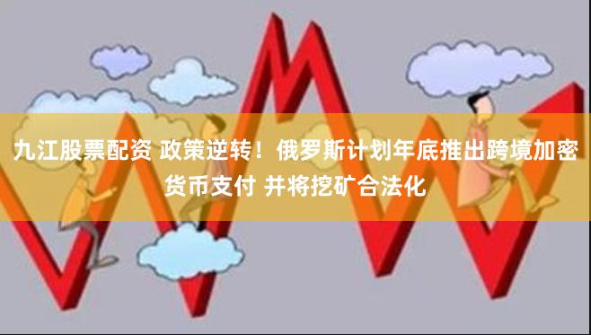 九江股票配资 政策逆转！俄罗斯计划年底推出跨境加密货币支付 并将挖矿合法化