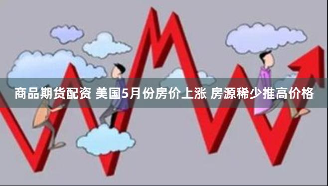 商品期货配资 美国5月份房价上涨 房源稀少推高价格