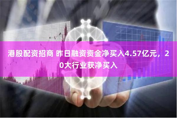 港股配资招商 昨日融资资金净买入4.57亿元，20大行业获净买入