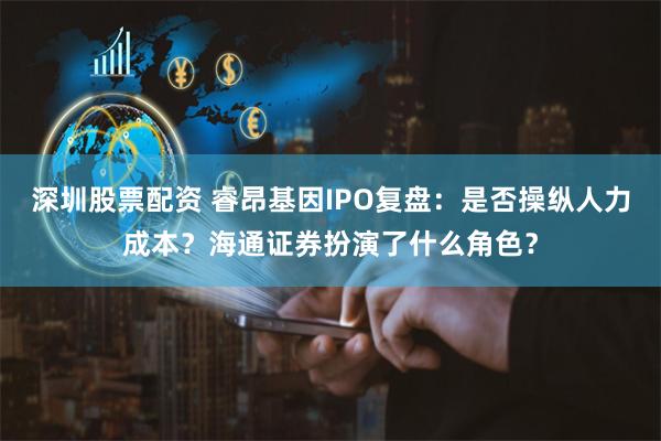 深圳股票配资 睿昂基因IPO复盘：是否操纵人力成本？海通证券扮演了什么角色？