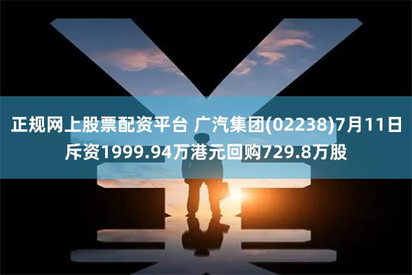 正规网上股票配资平台 广汽集团(02238)7月11日斥资1999.94万港元回购729.8万股