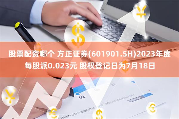 股票配资哪个 方正证券(601901.SH)2023年度每股派0.023元 股权登记日为7月18日