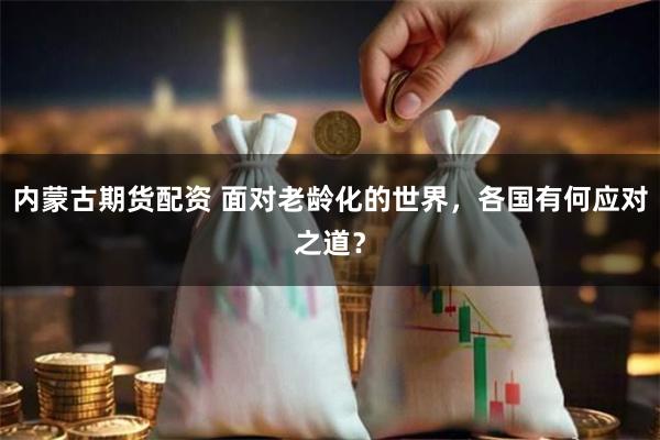 内蒙古期货配资 面对老龄化的世界，各国有何应对之道？