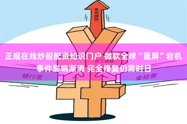 正规在线炒股配资知识门户 微软全球“蓝屏”宕机事件影响渐消 完全修复仍需时日