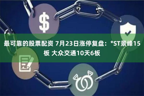 最可靠的股票配资 7月23日涨停复盘：*ST景峰15板 大众交通10天6板