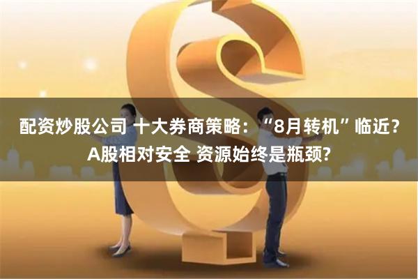 配资炒股公司 十大券商策略：“8月转机”临近？A股相对安全 资源始终是瓶颈?