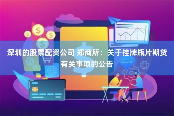 深圳的股票配资公司 郑商所：关于挂牌瓶片期货有关事项的公告