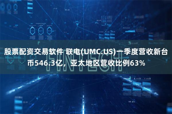 股票配资交易软件 联电(UMC.US)一季度营收新台币546.3亿，亚太地区营收比例63%