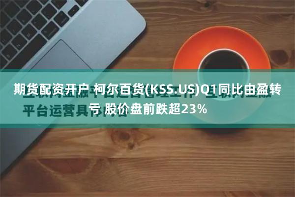 期货配资开户 柯尔百货(KSS.US)Q1同比由盈转亏 股价盘前跌超23%