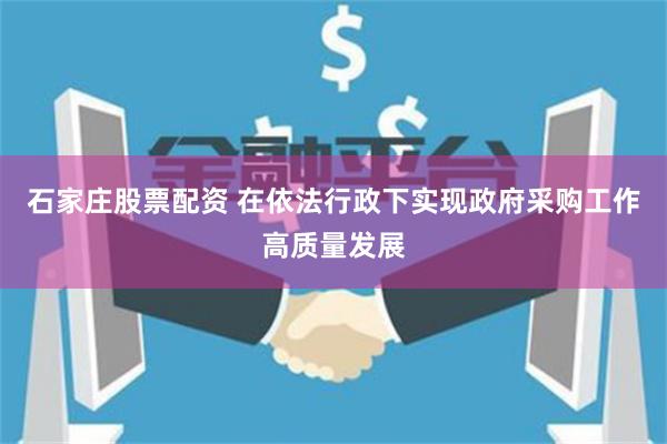 石家庄股票配资 在依法行政下实现政府采购工作高质量发展