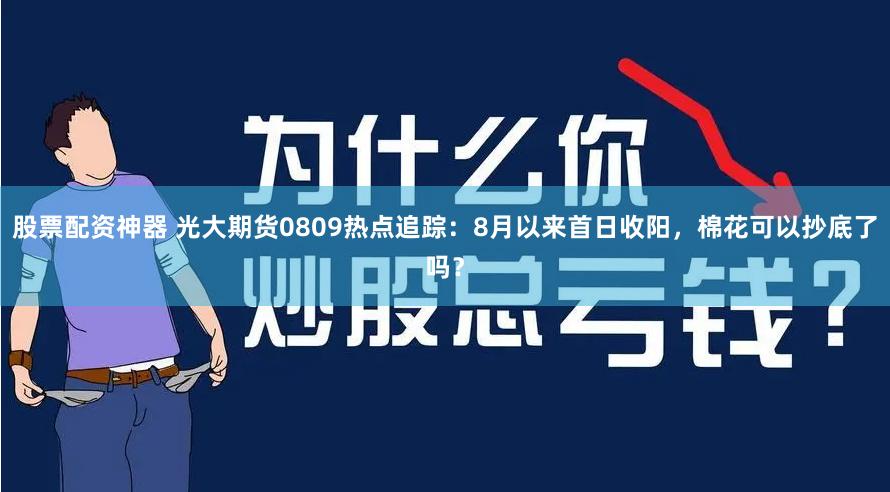 股票配资神器 光大期货0809热点追踪：8月以来首日收阳，棉花可以抄底了吗？