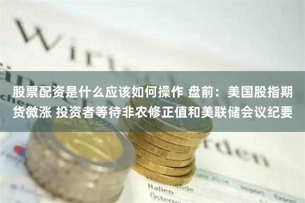 股票配资是什么应该如何操作 盘前：美国股指期货微涨 投资者等待非农修正值和美联储会议纪要