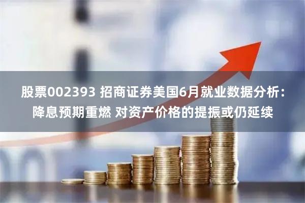 股票002393 招商证券美国6月就业数据分析：降息预期重燃 对资产价格的提振或仍延续