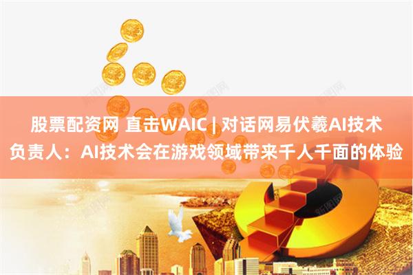 股票配资网 直击WAIC | 对话网易伏羲AI技术负责人：AI技术会在游戏领域带来千人千面的体验