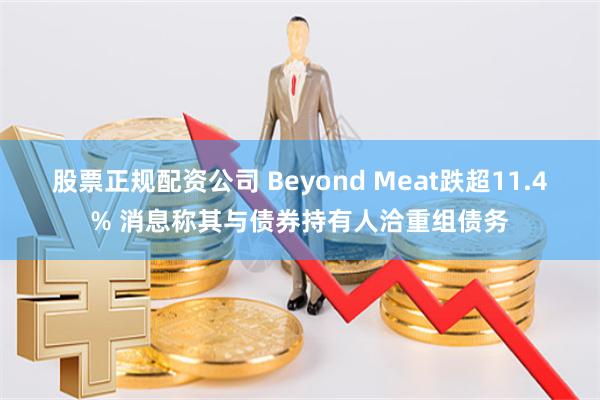 股票正规配资公司 Beyond Meat跌超11.4% 消息称其与债券持有人洽重组债务