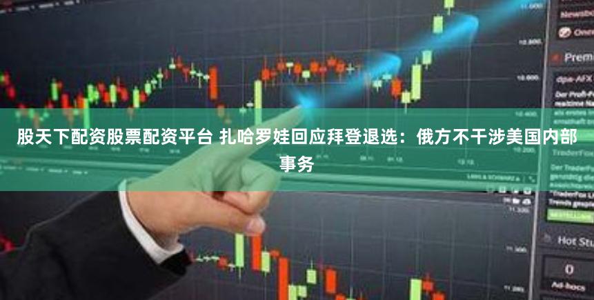 股天下配资股票配资平台 扎哈罗娃回应拜登退选：俄方不干涉美国内部事务