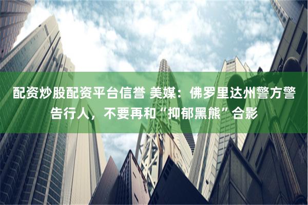 配资炒股配资平台信誉 美媒：佛罗里达州警方警告行人，不要再和“抑郁黑熊”合影