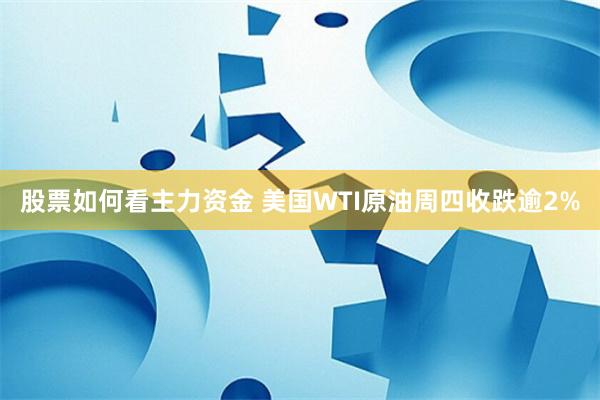 股票如何看主力资金 美国WTI原油周四收跌逾2%