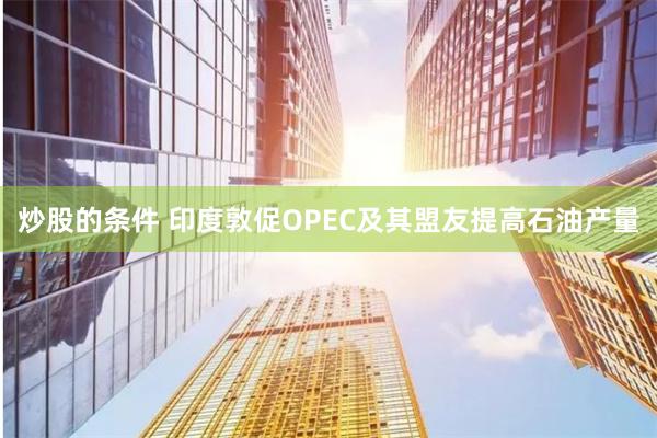 炒股的条件 印度敦促OPEC及其盟友提高石油产量