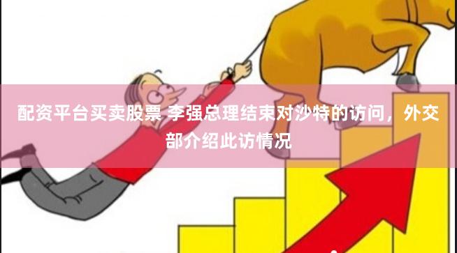 配资平台买卖股票 李强总理结束对沙特的访问，外交部介绍此访情况