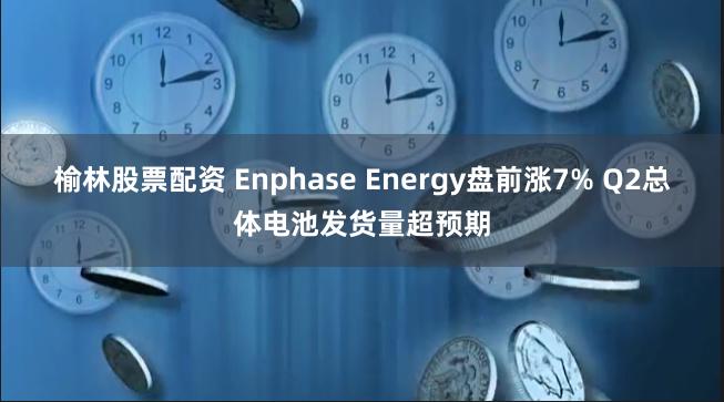 榆林股票配资 Enphase Energy盘前涨7% Q2总体电池发货量超预期