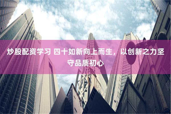 炒股配资学习 四十如新向上而生，以创新之力坚守品质初心