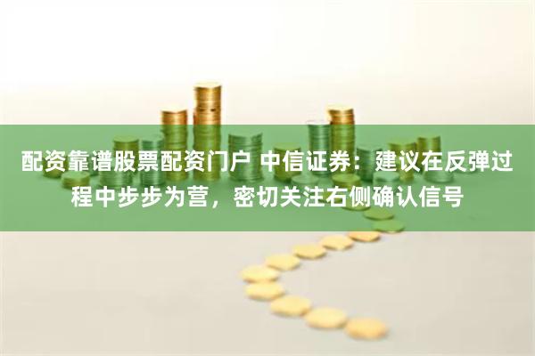 配资靠谱股票配资门户 中信证券：建议在反弹过程中步步为营，密切关注右侧确认信号