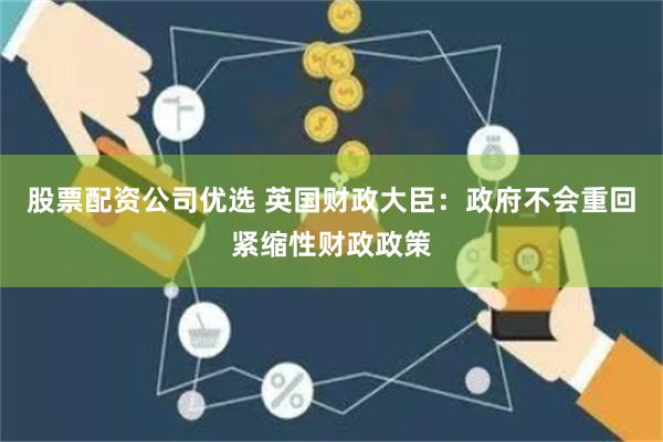 股票配资公司优选 英国财政大臣：政府不会重回紧缩性财政政策