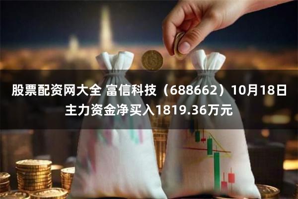 股票配资网大全 富信科技（688662）10月18日主力资金净买入1819.36万元