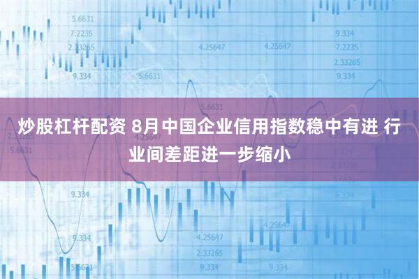 炒股杠杆配资 8月中国企业信用指数稳中有进 行业间差距进一步缩小