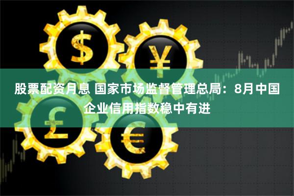 股票配资月息 国家市场监督管理总局：8月中国企业信用指数稳中有进