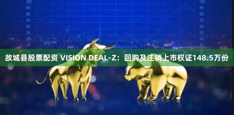 故城县股票配资 VISION DEAL-Z：回购及注销上市权证148.5万份