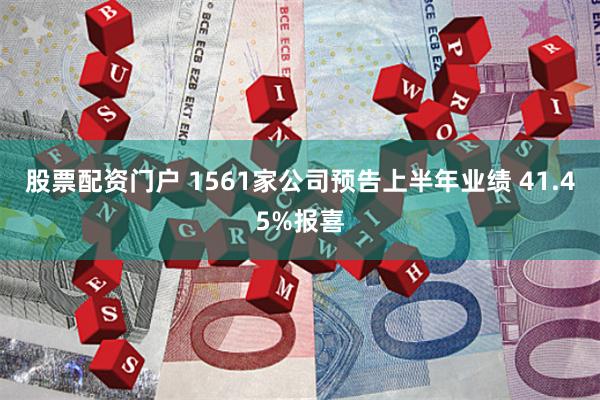 股票配资门户 1561家公司预告上半年业绩 41.45%报喜