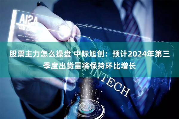 股票主力怎么操盘 中际旭创：预计2024年第三季度出货量将保持环比增长