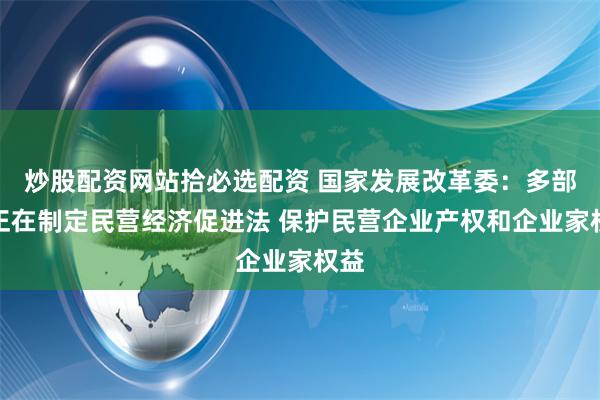 炒股配资网站拾必选配资 国家发展改革委：多部门正在制定民营经济促进法 保护民营企业产权和企业家权益