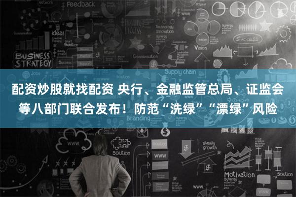 配资炒股就找配资 央行、金融监管总局、证监会等八部门联合发布！防范“洗绿”“漂绿”风险