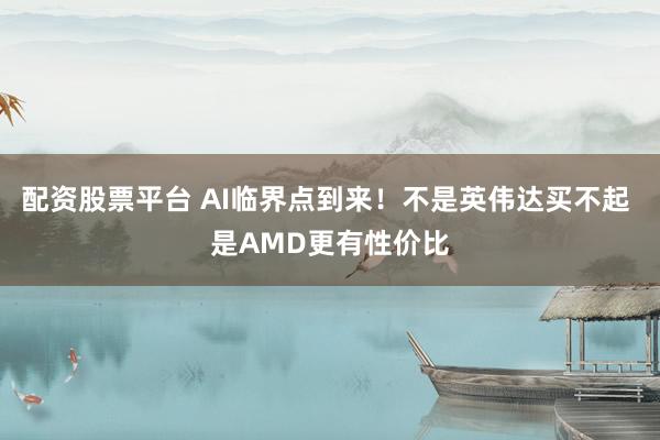 配资股票平台 AI临界点到来！不是英伟达买不起 是AMD更有性价比
