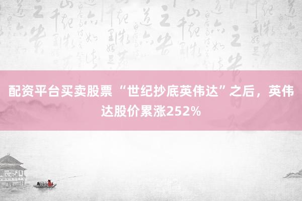 配资平台买卖股票 “世纪抄底英伟达”之后，英伟达股价累涨252%