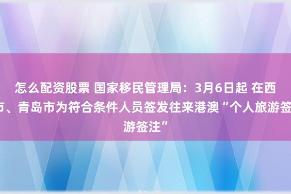怎么配资股票 国家移民管理局：3月6日起 在西安市、青岛市为符合条件人员签发往来港澳“个人旅游签注”