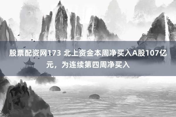 股票配资网173 北上资金本周净买入A股107亿元，为连续第四周净买入