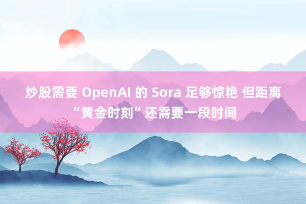炒股需要 OpenAI 的 Sora 足够惊艳 但距离“黄金时刻”还需要一段时间