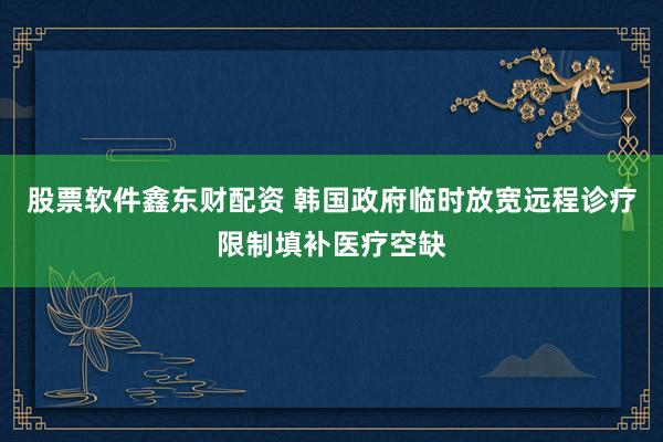 股票软件鑫东财配资 韩国政府临时放宽远程诊疗限制填补医疗空缺