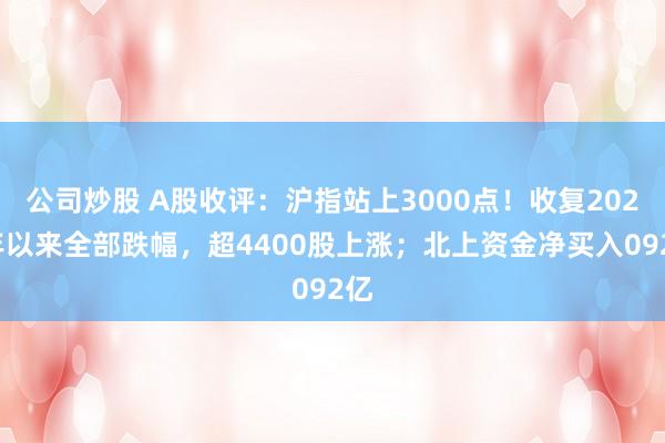 公司炒股 A股收评：沪指站上3000点！收复2024年以来全部跌幅，超4400股上涨；北上资金净买入092亿