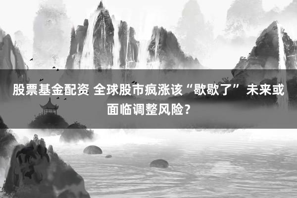股票基金配资 全球股市疯涨该“歇歇了” 未来或面临调整风险？