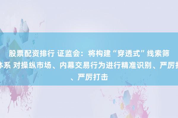 股票配资排行 证监会：将构建“穿透式”线索筛查体系 对操纵市场、内幕交易行为进行精准识别、严厉打击