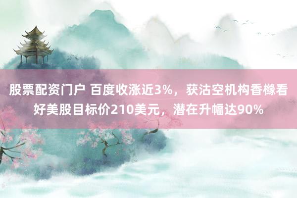 股票配资门户 百度收涨近3%，获沽空机构香橼看好美股目标价210美元，潜在升幅达90%